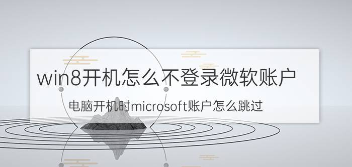 win8开机怎么不登录微软账户 电脑开机时microsoft账户怎么跳过？